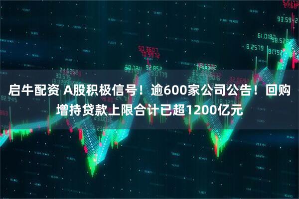 启牛配资 A股积极信号！逾600家公司公告！回购增持贷款上限合计已超1200亿元