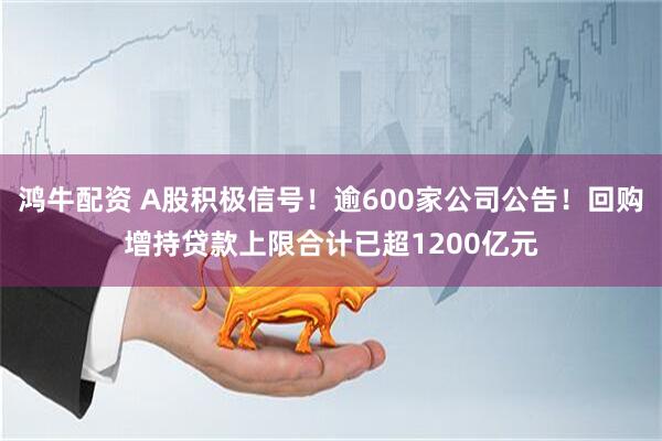 鸿牛配资 A股积极信号！逾600家公司公告！回购增持贷款上限合计已超1200亿元