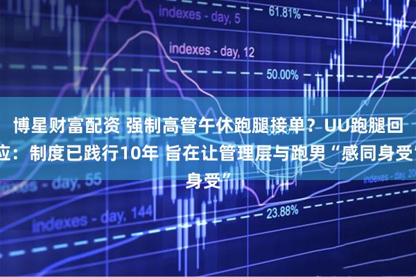 博星财富配资 强制高管午休跑腿接单？UU跑腿回应：制度已践行10年 旨在让管理层与跑男“感同身受”