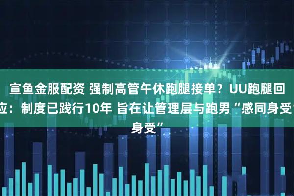 宣鱼金服配资 强制高管午休跑腿接单？UU跑腿回应：制度已践行10年 旨在让管理层与跑男“感同身受”