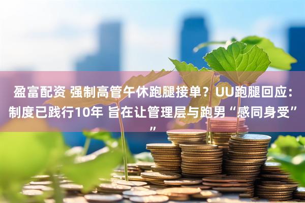 盈富配资 强制高管午休跑腿接单？UU跑腿回应：制度已践行10年 旨在让管理层与跑男“感同身受”