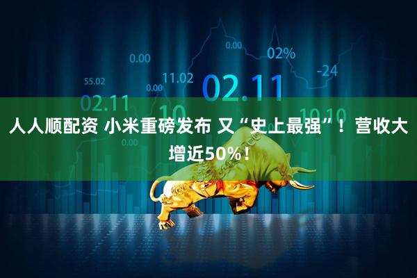 人人顺配资 小米重磅发布 又“史上最强”！营收大增近50%！