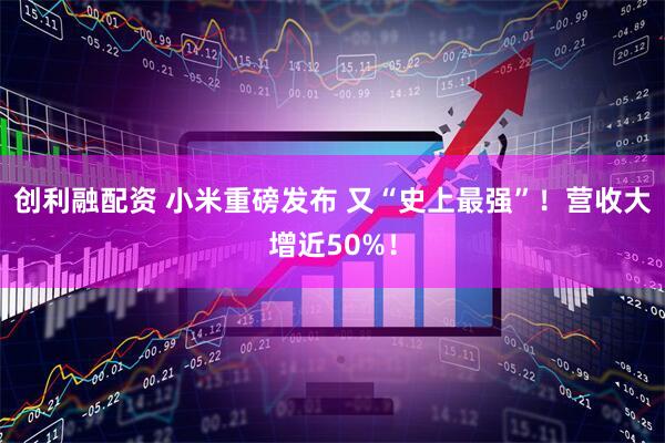 创利融配资 小米重磅发布 又“史上最强”！营收大增近50%！