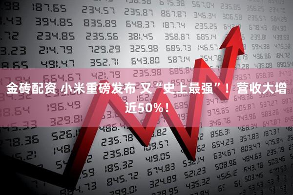金砖配资 小米重磅发布 又“史上最强”！营收大增近50%！
