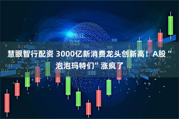 慧眼智行配资 3000亿新消费龙头创新高！A股“泡泡玛特们”涨疯了