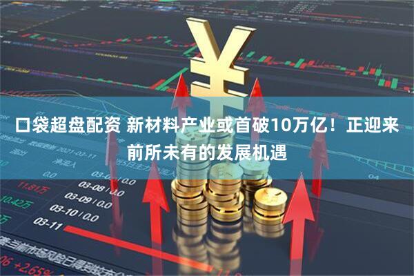 口袋超盘配资 新材料产业或首破10万亿！正迎来前所未有的发展机遇
