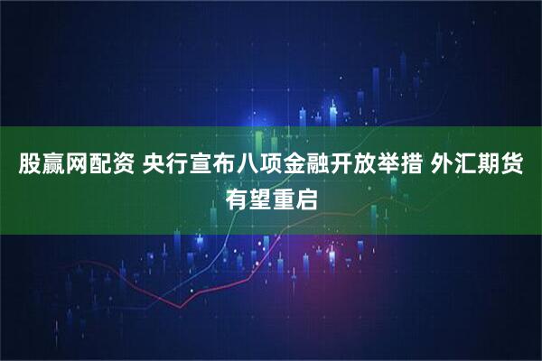 股赢网配资 央行宣布八项金融开放举措 外汇期货有望重启