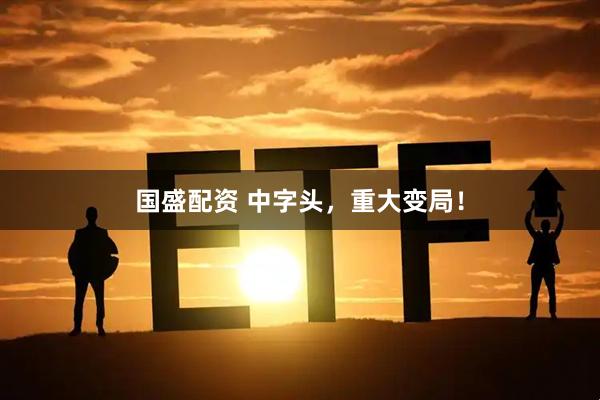 国盛配资 中字头，重大变局！