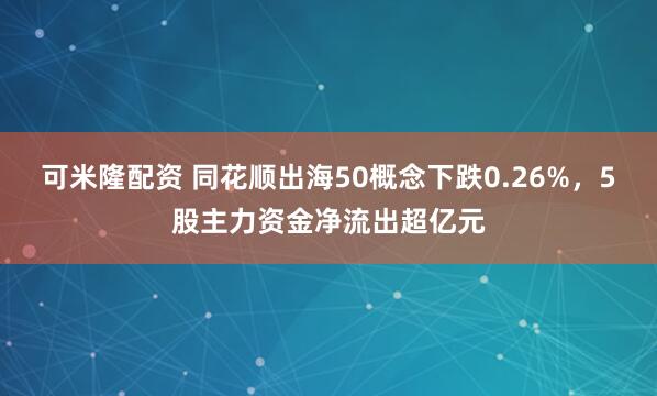 可米隆配资 同花顺出海50概念下跌0.26%，5股主力资金净流出超亿元