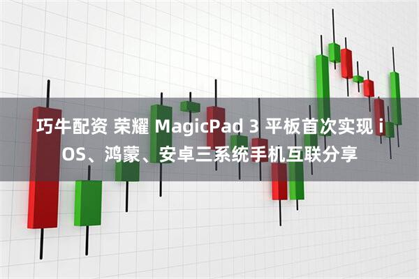 巧牛配资 荣耀 MagicPad 3 平板首次实现 iOS、鸿蒙、安卓三系统手机互联分享