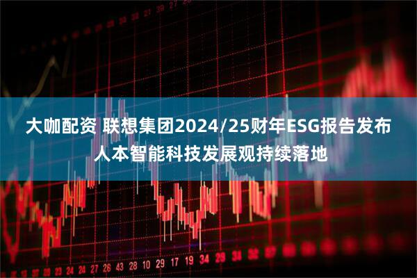 大咖配资 联想集团2024/25财年ESG报告发布 人本智能科技发展观持续落地