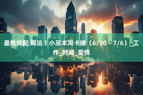 盈胜优配 周运丨小巫本周卡牌（6/30～7/6）_工作_时间_爱情