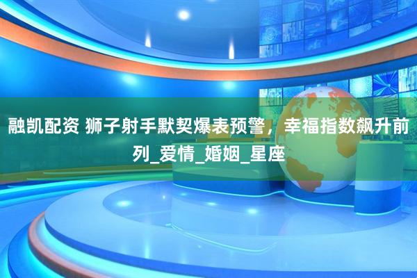 融凯配资 狮子射手默契爆表预警，幸福指数飙升前列_爱情_婚姻_星座