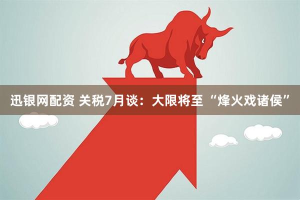 迅银网配资 关税7月谈：大限将至 “烽火戏诸侯”