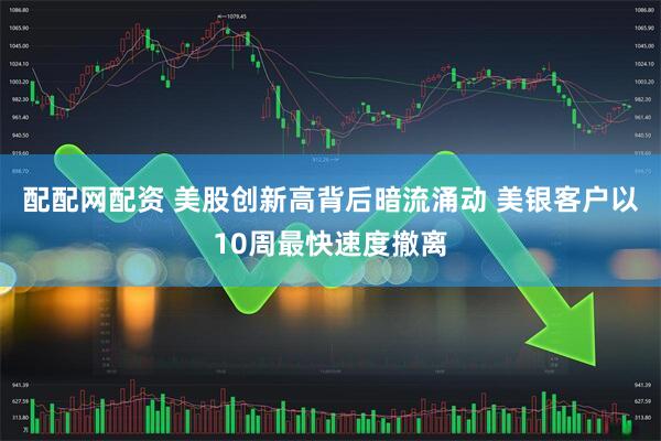 配配网配资 美股创新高背后暗流涌动 美银客户以10周最快速度撤离