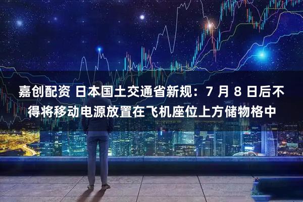 嘉创配资 日本国土交通省新规：7 月 8 日后不得将移动电源放置在飞机座位上方储物格中