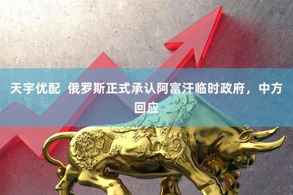 天宇优配  俄罗斯正式承认阿富汗临时政府，中方回应