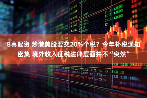 8喜配资 炒港美股要交20%个税？今年补税通知密集 境外收入征税法律层面并不“突然”