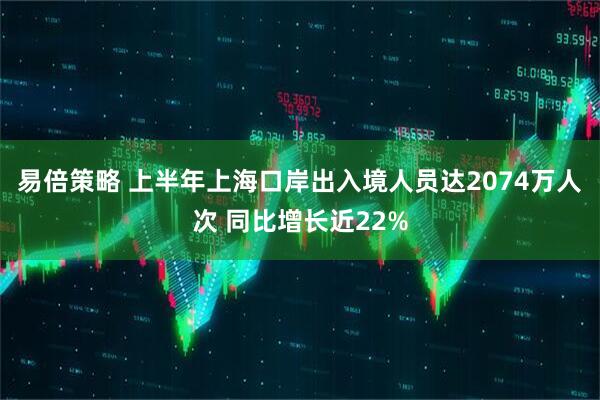 易倍策略 上半年上海口岸出入境人员达2074万人次 同比增长近22%