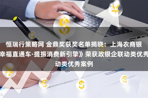 恒瑞行策略网 金鼎奖获奖名单揭晓：上海农商银行《幸福直通车·提振消费新引擎》荣获政银企联动类优秀案例