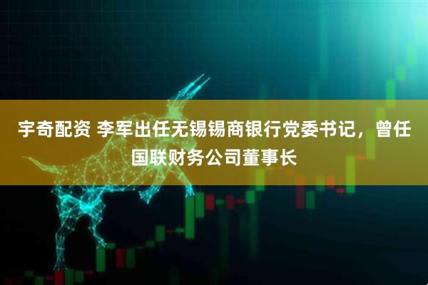 宇奇配资 李军出任无锡锡商银行党委书记，曾任国联财务公司董事长
