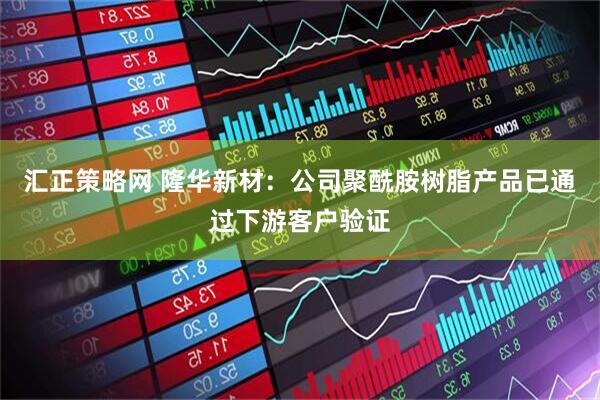汇正策略网 隆华新材：公司聚酰胺树脂产品已通过下游客户验证