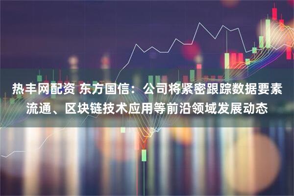 热丰网配资 东方国信：公司将紧密跟踪数据要素流通、区块链技术应用等前沿领域发展动态