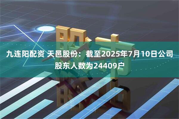 九连阳配资 天邑股份：截至2025年7月10日公司股东人数为24409户