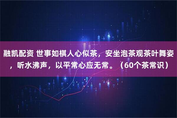 融凯配资 世事如棋人心似茶，安坐泡茶观茶叶舞姿，听水沸声，以平常心应无常。（60个茶常识）
