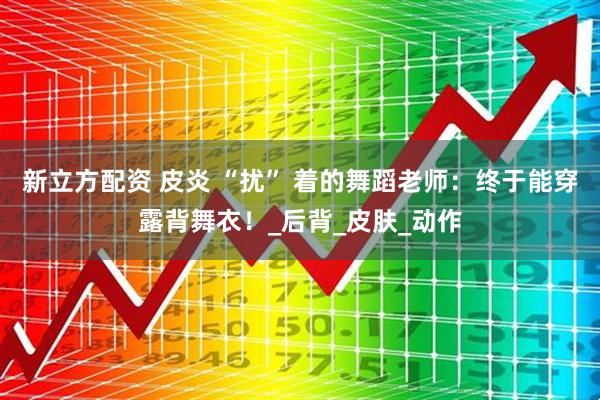 新立方配资 皮炎 “扰” 着的舞蹈老师：终于能穿露背舞衣！_后背_皮肤_动作