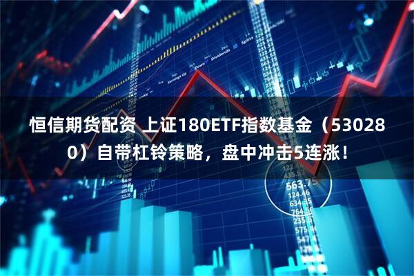 恒信期货配资 上证180ETF指数基金（530280）自带杠铃策略，盘中冲击5连涨！