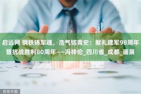 启远网 钢铁铸军魂，浩气铭青史：献礼建军98周年暨抗战胜利80周年——冯祥伦_四川省_成都_画展