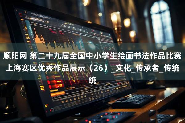 顺阳网 第二十九届全国中小学生绘画书法作品比赛上海赛区优秀作品展示（26）_文化_传承者_传统