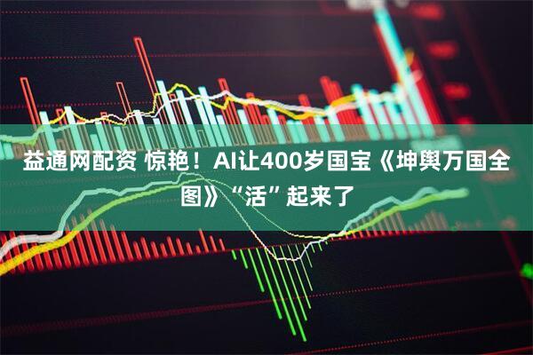 益通网配资 惊艳！AI让400岁国宝《坤舆万国全图》“活”起来了