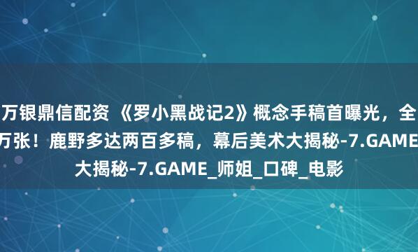 万银鼎信配资 《罗小黑战记2》概念手稿首曝光，全片手绘原画超20万张！鹿野多达两百多稿，幕后美术大揭秘-7.GAME_师姐_口碑_电影
