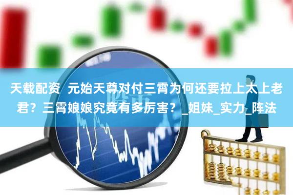 天载配资  元始天尊对付三霄为何还要拉上太上老君？三霄娘娘究竟有多厉害？_姐妹_实力_阵法