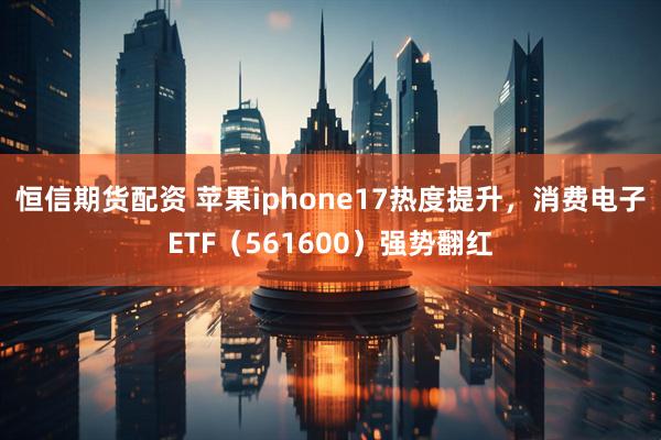 恒信期货配资 苹果iphone17热度提升，消费电子ETF（561600）强势翻红