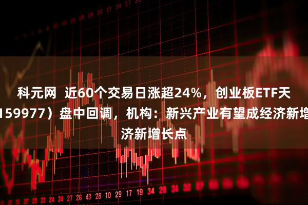 科元网  近60个交易日涨超24%，创业板ETF天弘（159977）盘中回调，机构：新兴产业有望成经济新增长点
