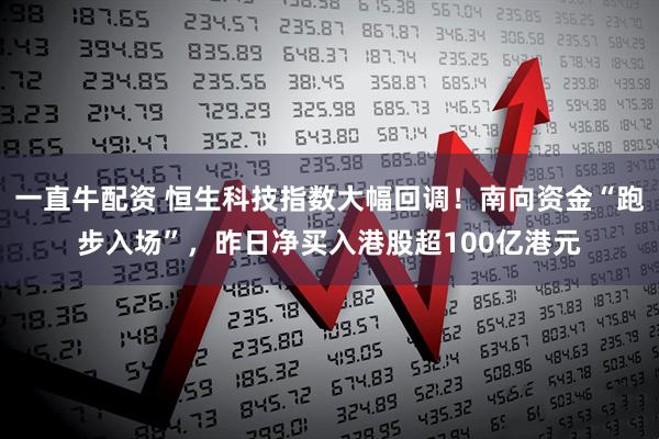 一直牛配资 恒生科技指数大幅回调！南向资金“跑步入场”，昨日净买入港股超100亿港元