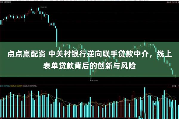 点点赢配资 中关村银行逆向联手贷款中介，线上表单贷款背后的创新与风险