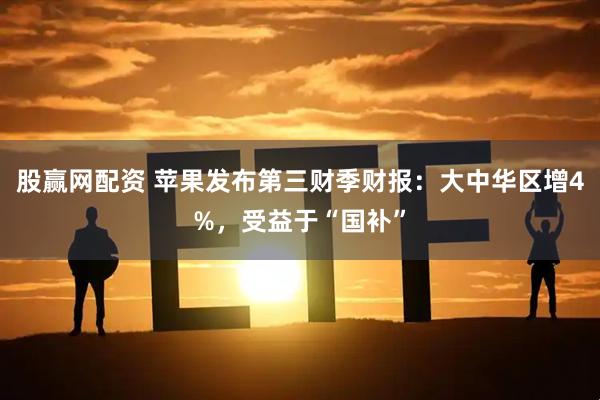 股赢网配资 苹果发布第三财季财报：大中华区增4%，受益于“国补”