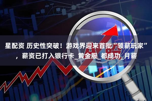 星配资 历史性突破！游戏界迎来首批“领薪玩家”，薪资已打入银行卡_黄金服_都成功_月薪