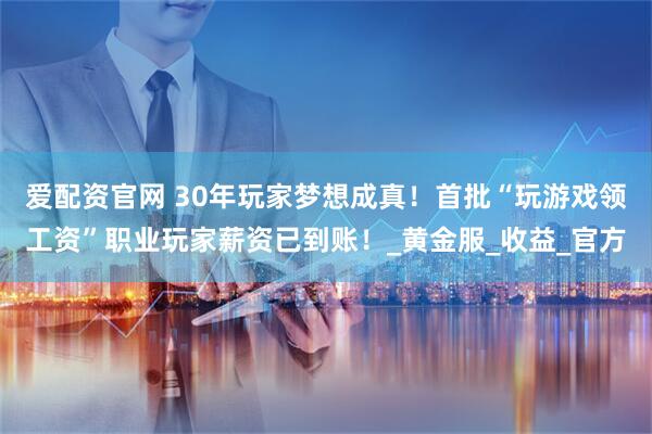 爱配资官网 30年玩家梦想成真！首批“玩游戏领工资”职业玩家薪资已到账！_黄金服_收益_官方