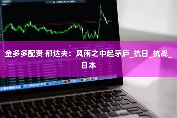 金多多配资 郁达夫：风雨之中起茅庐_抗日_抗战_日本