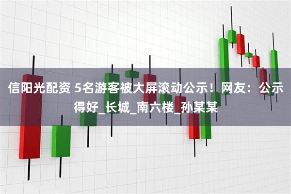 信阳光配资 5名游客被大屏滚动公示！网友：公示得好_长城_南六楼_孙某某