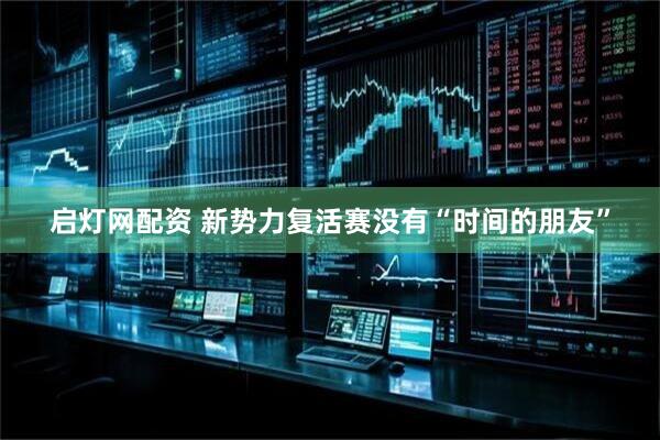 启灯网配资 新势力复活赛没有“时间的朋友”