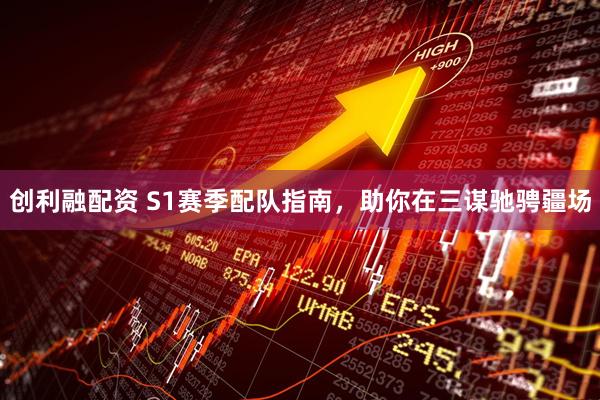 创利融配资 S1赛季配队指南，助你在三谋驰骋疆场
