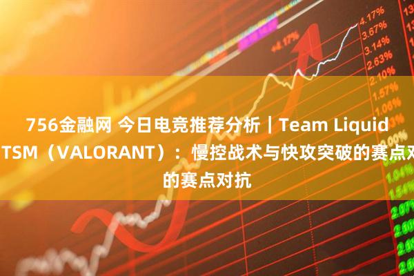756金融网 今日电竞推荐分析｜Team Liquid vs TSM（VALORANT）：慢控战术与快攻突破的赛点对抗