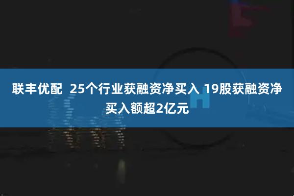 联丰优配  25个行业获融资净买入 19股获融资净买入额超2亿元