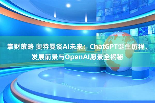 掌财策略 奥特曼谈AI未来：ChatGPT诞生历程、发展前景与OpenAI愿景全揭秘